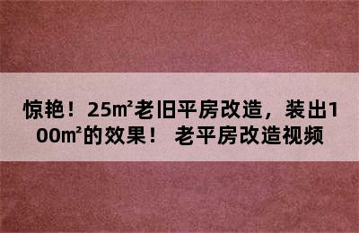 惊艳！25㎡老旧平房改造，装出100㎡的效果！ 老平房改造视频